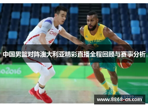 中国男篮对阵澳大利亚精彩直播全程回顾与赛事分析