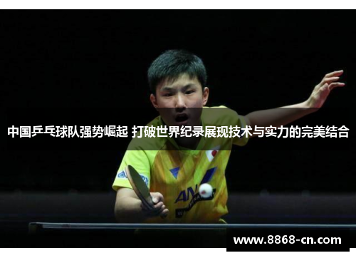 中国乒乓球队强势崛起 打破世界纪录展现技术与实力的完美结合