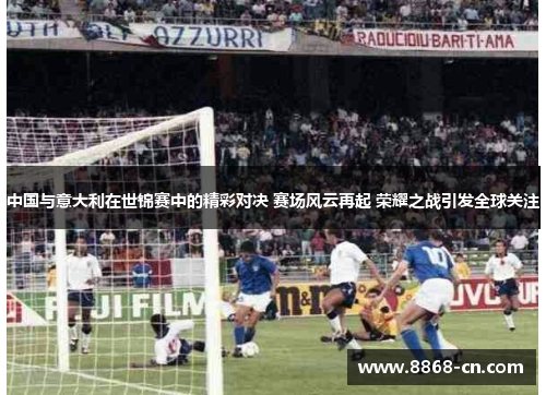 中国与意大利在世锦赛中的精彩对决 赛场风云再起 荣耀之战引发全球关注