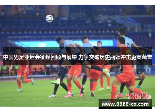 中国男足亚运会征程回顾与展望 力争突破历史瓶颈冲击更高荣誉