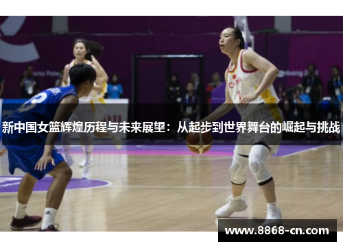 新中国女篮辉煌历程与未来展望：从起步到世界舞台的崛起与挑战