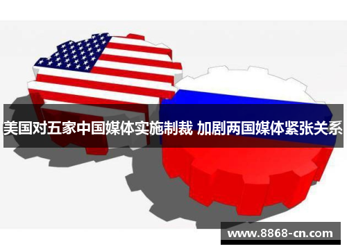 美国对五家中国媒体实施制裁 加剧两国媒体紧张关系