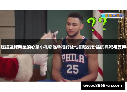 送给篮球明星的心意小礼物温馨推荐让他们感受粉丝的真诚与支持